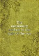 The Missionary Outlook In The Light Of The War di The Committee on the War and Th Outlook edito da Book On Demand Ltd.