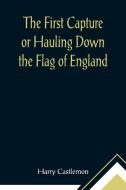 The First Capture or Hauling Down the Flag of England di Harry Castlemon edito da Alpha Editions