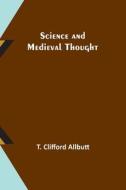 Science and Medieval Thought di T. Clifford Allbutt edito da Alpha Editions