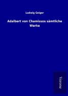 Adalbert von Chamissos sämtliche Werke di Ludwig Geiger edito da TP Verone Publishing