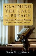 Claiming the Call to Preach: Four Female Pioneers of Preaching in Nineteenth-Century America di Donna Giver Johnston edito da OXFORD UNIV PR