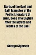 Bards Of The Gael And Gall; Examples Of The Poetic Literature Of Erinn, Done Into English After The Metres And Modes Of The Gael di George Sigerson edito da General Books Llc