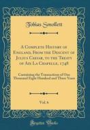 A Complete History of England, from the Descent of Julius Caesar, to the Treaty of AIX La Chapelle, 1748, Vol. 6: Containing the Transactions of One T di Tobias Smollett edito da Forgotten Books