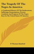 The Tragedy of the Negro in America: A Condensed History of the Enslavement, Sufferings, Emancipation, Present Condition and Progress of the Negro Rac di P. Thomas Stanford edito da Kessinger Publishing