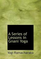 A Series Of Lessons In Gnani Yoga di Yogi Ramacharaka edito da Bibliolife