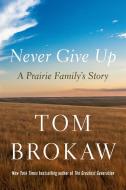 Never Give Up: A Prairie Family's Story di Tom Brokaw edito da RANDOM HOUSE