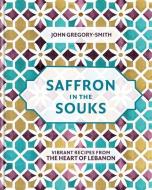 Saffron in the Souks: Vibrant Recipes from the Heart of Lebanon di John Gregory Smith edito da KYLE BOOKS