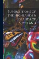 Superstitions of the Highlands & Islands of Scotland di John Gregorson Campbell edito da LEGARE STREET PR