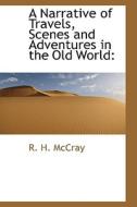 A Narrative Of Travels, Scenes And Adventures In The Old World di R H McCray edito da Bibliolife