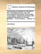 The elements of medicine of John Brown, M.D. Translated from the Latin, with comments and illustrations, by the author.  di John Brown edito da Gale ECCO, Print Editions