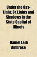 Under The Gas-light; Or, Lights And Shad di Daniel Leib Ambrose edito da General Books