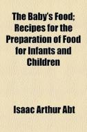 The Baby's Food; Recipes For The Prepara di Isaac Arthur Abt edito da General Books