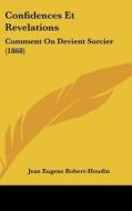 Confidences Et Revelations: Comment on Devient Sorcier (1868) di Jean-Eugene Robert-Houdin edito da Kessinger Publishing