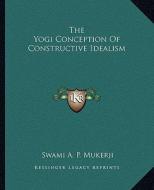 The Yogi Conception of Constructive Idealism di Swami A. P. Mukerji edito da Kessinger Publishing