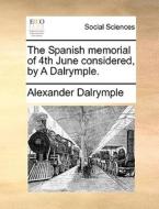 The Spanish Memorial Of 4th June Considered, By A Dalrymple di Alexander Dalrymple edito da Gale Ecco, Print Editions