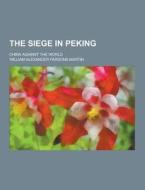 The Siege In Peking; China Against The World di William Alexander Parsons Martin edito da Theclassics.us