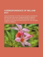 Correspondence Of William Pitt; When Secretary Of State, With Colonial Governors And Military And Naval Commissioners In America di William Pitt edito da General Books Llc