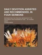 Daily Devotion Assisted and Recommended, in Four Sermons; Representing the Principal Instances of the Providence and Goodness of God, by Thomas Amory di Thomas Amory edito da Rarebooksclub.com