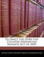 To Enact The Over-the-counter Derivatives Markets Act Of 2009. edito da Bibliogov