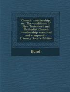 Church Membership, Or, the Conditions of New Testament and Methodist Church Membership Examined and Compared di Bond edito da Nabu Press