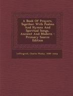 A Book of Prayers, Together with Psalms and Hymns and Spiritual Songs, Ancient and Modern edito da Nabu Press