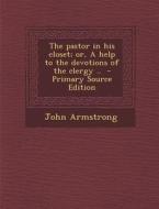 The Pastor in His Closet; Or, a Help to the Devotions of the Clergy .. di John Armstrong edito da Nabu Press