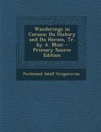Wanderings in Corsica: Its History and Its Heroes, Tr. by A. Muir - Primary Source Edition di Ferdinand Adolf Gregorovius edito da Nabu Press