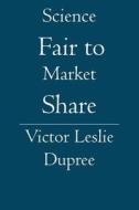 Science Fair to Market Share di Victor Leslie Dupree edito da Booksurge Publishing