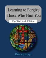 Learning to Forgive Those Who Hurt You: The Workbook Edition di Denise George edito da Createspace