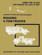 Airdrop of Supplies and Equipment: Rigging 5-Ton Trucks (C1, FM 10-526 / To 13c7-2-481) di Department Of the Army, Department Of the Air Force edito da Createspace