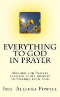 Everything to God in Prayer: Memoirs and Prayers Inspired by My Journey to Freedom from Fear di Iris Allegra Powell edito da Createspace
