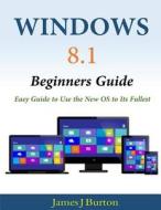 Windows 8.1 Beginners Guide: Easy Guide to Use the New OS to Its Fullest di James J. Burton edito da Createspace
