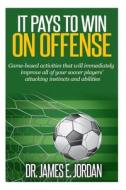It Pays to Win on Offense: A Game-Based Approach to Developing Soccer Players That Score and Create Lots of Goals di Dr James E. Jordan edito da Createspace