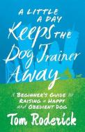 A Little a Day Keeps the Dog Trainer Away: A Beginner's Guide to Raising a Happy and Obedient Dog di Tom Roderick edito da GALLERY BOOKS