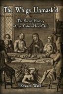 The Whigs Unmask'd: The Secret History of the Calves'-Head Club di Edward Ward edito da LIGHTNING SOURCE INC