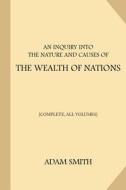 An Inquiry Into the Nature and Causes of the Wealth of Nations [Complete, All Volumes] di Adam Smith edito da Createspace Independent Publishing Platform