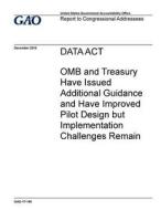 Data ACT: OMB and Treasury Have Issued Additional Guidance and Have Improved Pilot Design But Implementation Challenges Remain di United States Government Account Office edito da Createspace Independent Publishing Platform