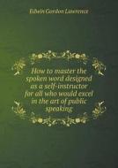 How To Master The Spoken Word Designed As A Self-instructor For All Who Would Excel In The Art Of Public Speaking di Edwin Gordon Lawrence edito da Book On Demand Ltd.