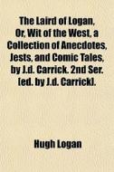 The Laird Of Logan, Or, Wit Of The West, A Collection Of Anecdotes, Jests, And Comic Tales, By J.d. Carrick. 2nd Ser. [ed. By J.d. Carrick]. di Hugh Logan edito da General Books Llc
