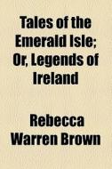 Tales Of The Emerald Isle; Or, Legends Of Ireland di A. Lady of Boston, Rebecca Warren Brown edito da General Books Llc