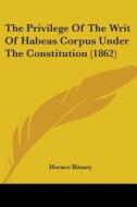 The Privilege Of The Writ Of Habeas Corpus Under The Constitution (1862) di Horace Binney edito da Kessinger Publishing, Llc