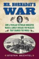 Mr. Hornaday's War: How a Peculiar Victorian Zookeeper Waged a Lonely Crusade for Wildlife That Changed the World di Stefan Bechtel edito da BEACON PR