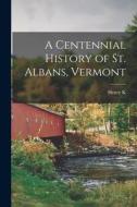 A Centennial History of St. Albans, Vermont di Henry K. Adams edito da LEGARE STREET PR