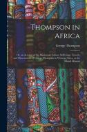 Thompson in Africa: Or, an Account of the Missionary Labors, Sufferings, Travels, and Observations of George Thompson in Western Africa, a di George Thompson edito da LEGARE STREET PR