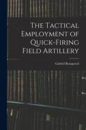 The Tactical Employment of Quick-Firing Field Artillery di Gabriel Rouquerol edito da LEGARE STREET PR