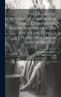 The Dramatic Writings of Nicholas Udall, Comprising Ralph Roister Doister - A Note on Udall's Lost Plays- Notebook and Word-list di John Stephen Farmer, Nicholas Udall edito da LEGARE STREET PR