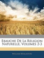 Ebauche De La Religion Naturelle, Volumes 2-3 di William Wollaston edito da Nabu Press