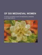 Of Six Mediaeval Women; To Which Is Added a Note on Mediaeval Gardens di Alice Kemp-Welch edito da Rarebooksclub.com