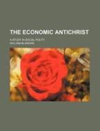 The Economic Antichrist; A Study in Social Polity di William Blissard edito da Rarebooksclub.com