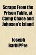 Scraps From The Prison Table, At Camp Ch di Joseph Barbire, Joseph Barbiere edito da General Books